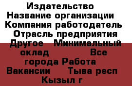 Издательство › Название организации ­ Компания-работодатель › Отрасль предприятия ­ Другое › Минимальный оклад ­ 17 000 - Все города Работа » Вакансии   . Тыва респ.,Кызыл г.